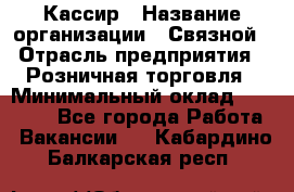 Кассир › Название организации ­ Связной › Отрасль предприятия ­ Розничная торговля › Минимальный оклад ­ 33 000 - Все города Работа » Вакансии   . Кабардино-Балкарская респ.